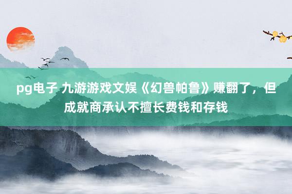 pg电子 九游游戏文娱《幻兽帕鲁》赚翻了，但成就商承认不擅长费钱和存钱