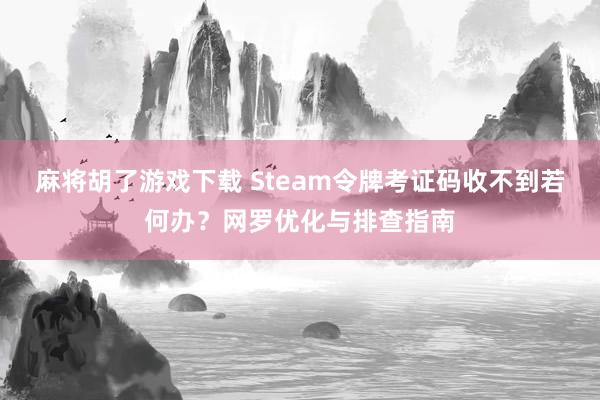 麻将胡了游戏下载 Steam令牌考证码收不到若何办？网罗优化与排查指南