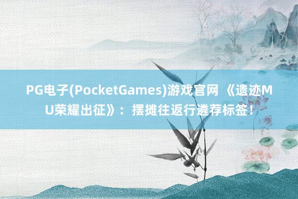 PG电子(PocketGames)游戏官网 《遗迹MU荣耀出征》：摆摊往返行遴荐标签！