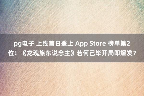 pg电子 上线首日登上 App Store 榜单第2位！《龙魂旅东说念主》若何已毕开局即爆发？