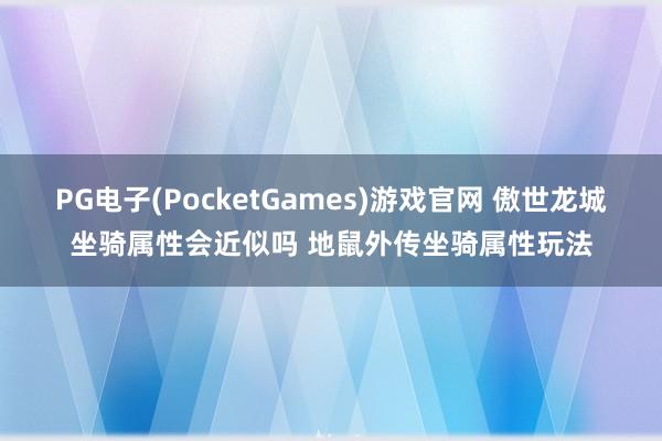 PG电子(PocketGames)游戏官网 傲世龙城坐骑属性会近似吗 地鼠外传坐骑属性玩法