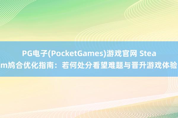 PG电子(PocketGames)游戏官网 Steam鸠合优化指南：若何处分看望难题与晋升游戏体验