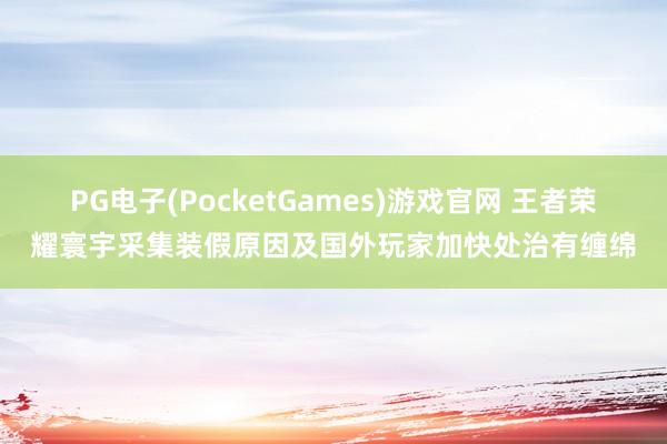 PG电子(PocketGames)游戏官网 王者荣耀寰宇采集装假原因及国外玩家加快处治有缠绵