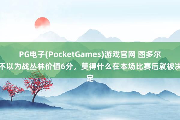 PG电子(PocketGames)游戏官网 图多尔：不以为战丛林价值6分，莫得什么在本场比赛后就被决定