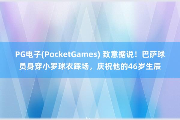PG电子(PocketGames) 致意据说！巴萨球员身穿小罗球衣踩场，庆祝他的46岁生辰