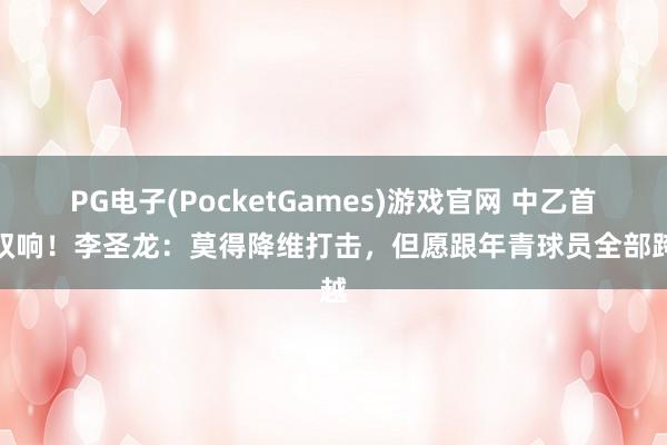 PG电子(PocketGames)游戏官网 中乙首轮双响！李圣龙：莫得降维打击，但愿跟年青球员全部跨越