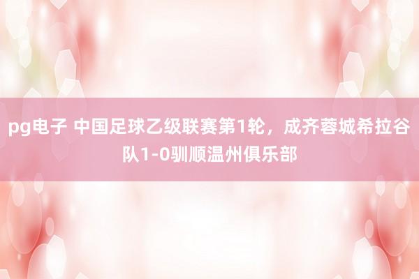 pg电子 中国足球乙级联赛第1轮，成齐蓉城希拉谷队1-0驯顺温州俱乐部