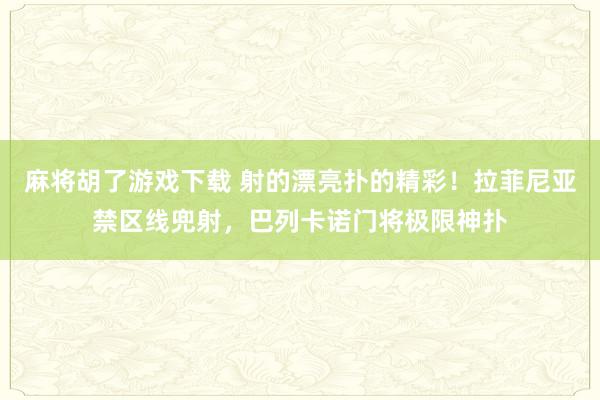 麻将胡了游戏下载 射的漂亮扑的精彩！拉菲尼亚禁区线兜射，巴列卡诺门将极限神扑