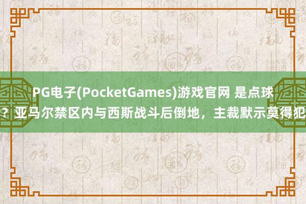 PG电子(PocketGames)游戏官网 是点球吗？亚马尔禁区内与西斯战斗后倒地，主裁默示莫得犯规