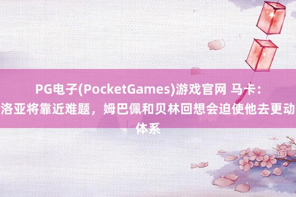 PG电子(PocketGames)游戏官网 马卡：阿韦洛亚将靠近难题，姆巴佩和贝林回想会迫使他去更动体系