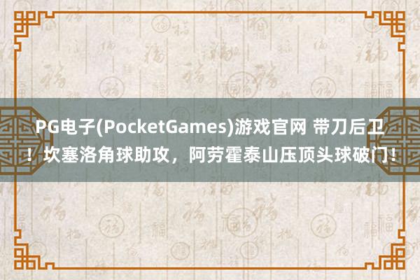 PG电子(PocketGames)游戏官网 带刀后卫！坎塞洛角球助攻，阿劳霍泰山压顶头球破门！