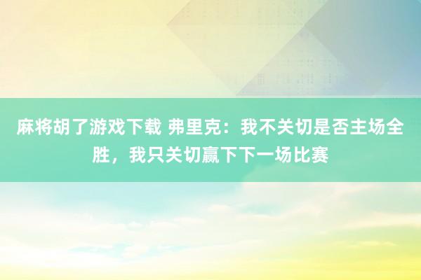 麻将胡了游戏下载 弗里克：我不关切是否主场全胜，我只关切赢下下一场比赛