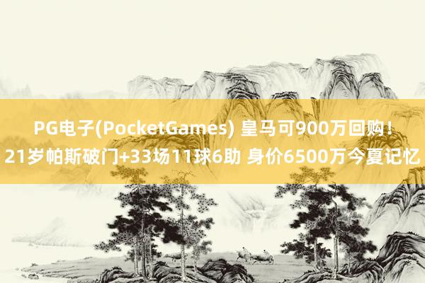 PG电子(PocketGames) 皇马可900万回购！21岁帕斯破门+33场11球6助 身价6500万今夏记忆