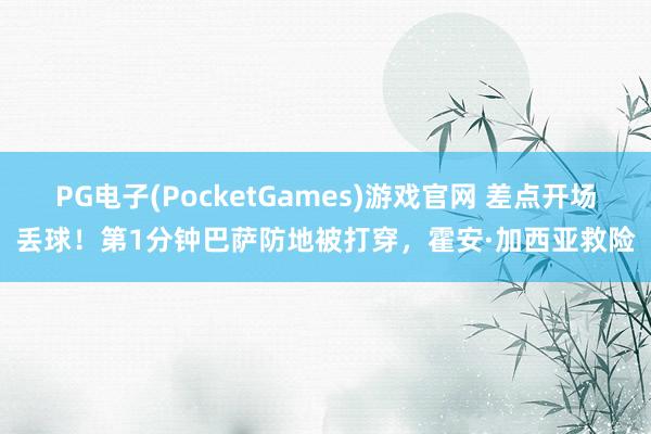 PG电子(PocketGames)游戏官网 差点开场丢球！第1分钟巴萨防地被打穿，霍安·加西亚救险