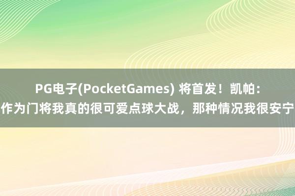 PG电子(PocketGames) 将首发！凯帕：作为门将我真的很可爱点球大战，那种情况我很安宁