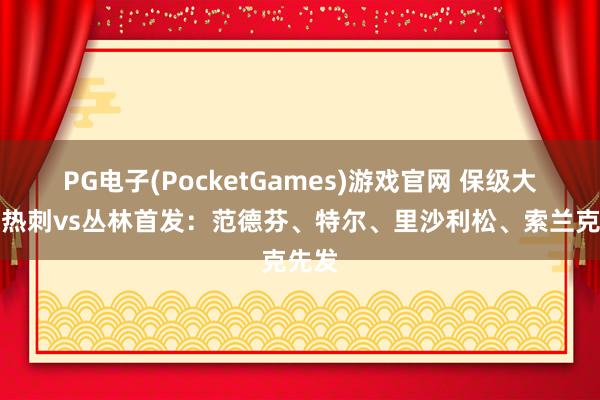 PG电子(PocketGames)游戏官网 保级大战！热刺vs丛林首发：范德芬、特尔、里沙利松、索兰克先发
