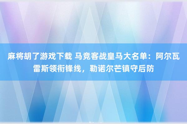 麻将胡了游戏下载 马竞客战皇马大名单：阿尔瓦雷斯领衔锋线，勒诺尔芒镇守后防