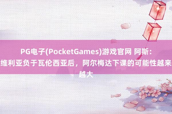 PG电子(PocketGames)游戏官网 阿斯：在塞维利亚负于瓦伦西亚后，阿尔梅达下课的可能性越来越大