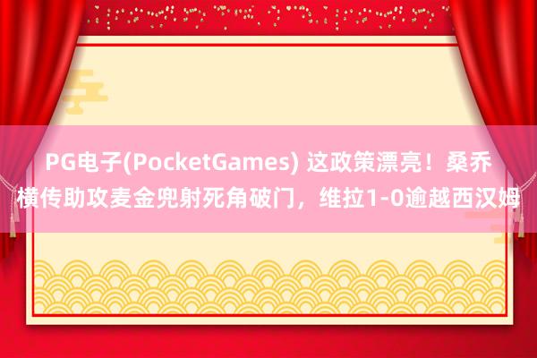PG电子(PocketGames) 这政策漂亮！桑乔横传助攻麦金兜射死角破门，维拉1-0逾越西汉姆