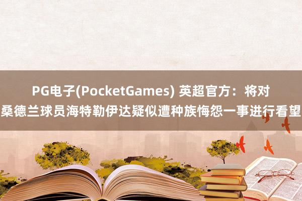 PG电子(PocketGames) 英超官方：将对桑德兰球员海特勒伊达疑似遭种族悔怨一事进行看望