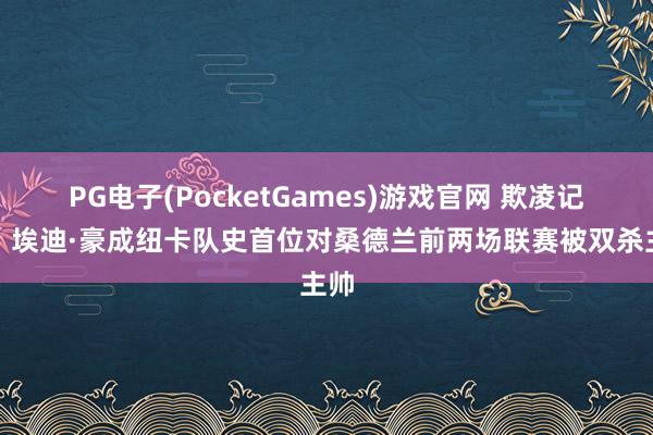 PG电子(PocketGames)游戏官网 欺凌记载！埃迪·豪成纽卡队史首位对桑德兰前两场联赛被双杀主帅
