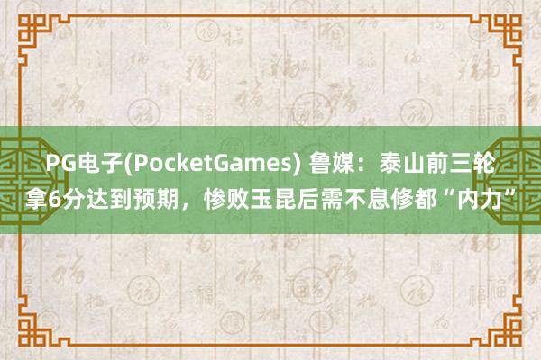PG电子(PocketGames) 鲁媒：泰山前三轮拿6分达到预期，惨败玉昆后需不息修都“内力”