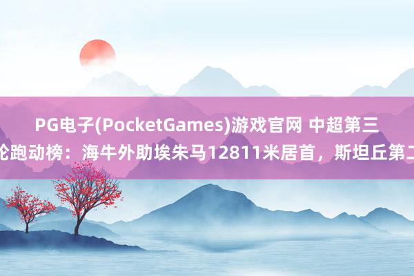 PG电子(PocketGames)游戏官网 中超第三轮跑动榜：海牛外助埃朱马12811米居首，斯坦丘第二