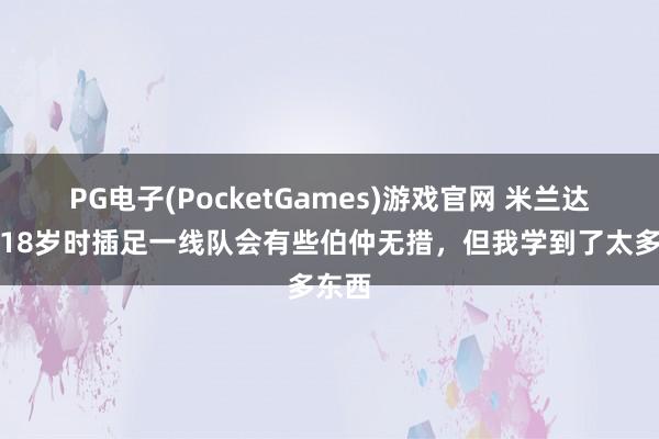 PG电子(PocketGames)游戏官网 米兰达：我18岁时插足一线队会有些伯仲无措，但我学到了太多东西