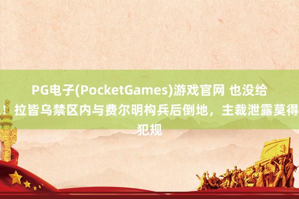 PG电子(PocketGames)游戏官网 也没给点球！拉皆乌禁区内与费尔明构兵后倒地，主裁泄露莫得犯规