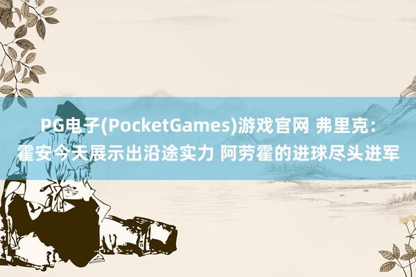 PG电子(PocketGames)游戏官网 弗里克：霍安今天展示出沿途实力 阿劳霍的进球尽头进军