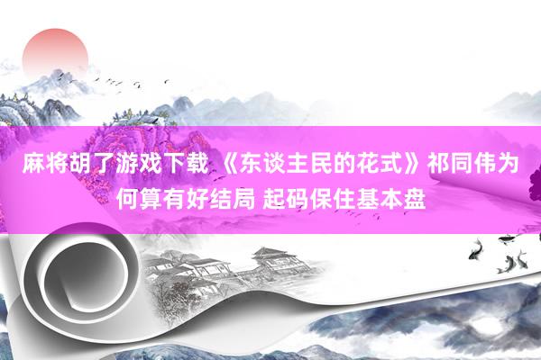 麻将胡了游戏下载 《东谈主民的花式》祁同伟为何算有好结局 起码保住基本盘