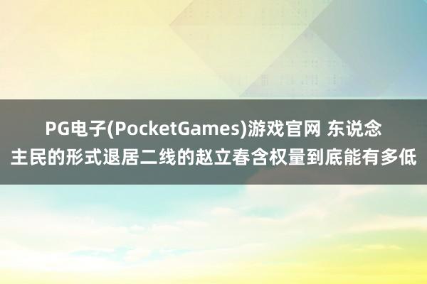 PG电子(PocketGames)游戏官网 东说念主民的形式退居二线的赵立春含权量到底能有多低