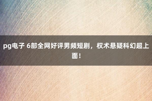 pg电子 6部全网好评男频短剧，权术悬疑科幻超上面！