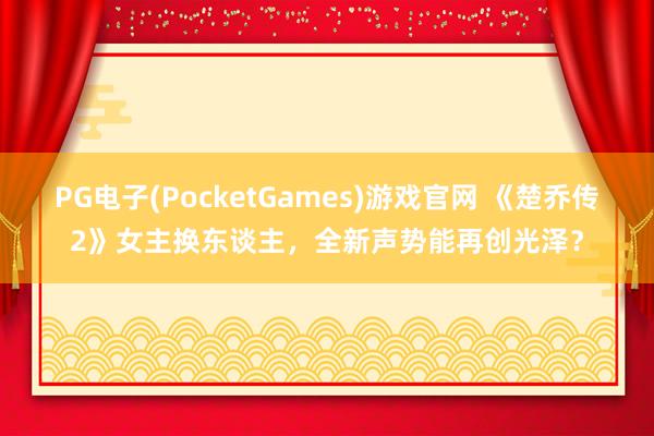 PG电子(PocketGames)游戏官网 《楚乔传2》女主换东谈主，全新声势能再创光泽？