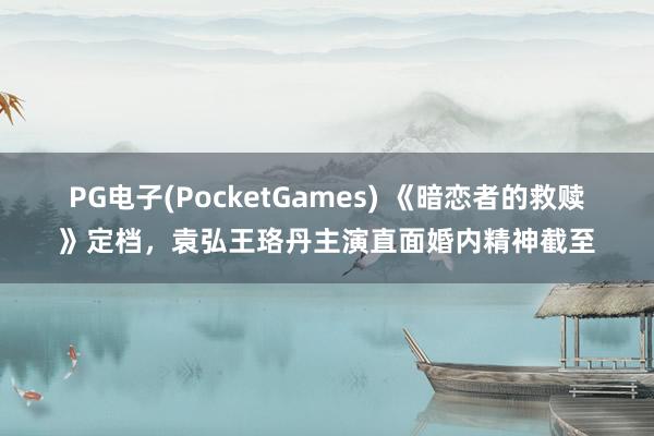 PG电子(PocketGames) 《暗恋者的救赎》定档，袁弘王珞丹主演直面婚内精神截至