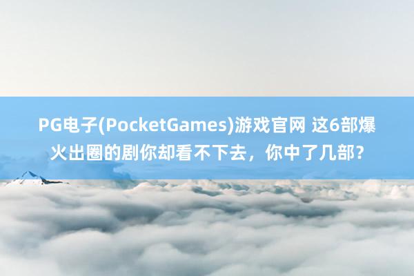 PG电子(PocketGames)游戏官网 这6部爆火出圈的剧你却看不下去，你中了几部？