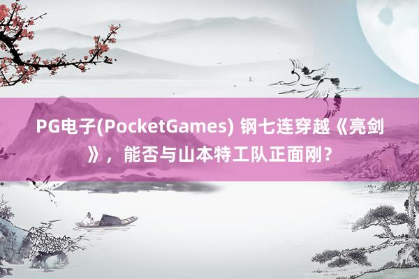 PG电子(PocketGames) 钢七连穿越《亮剑》，能否与山本特工队正面刚？