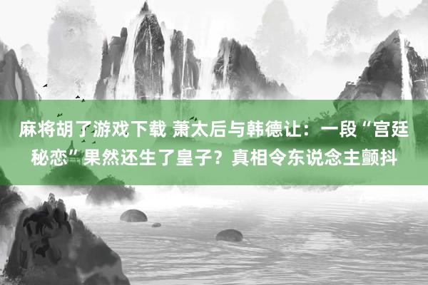 麻将胡了游戏下载 萧太后与韩德让：一段“宫廷秘恋”果然还生了皇子？真相令东说念主颤抖