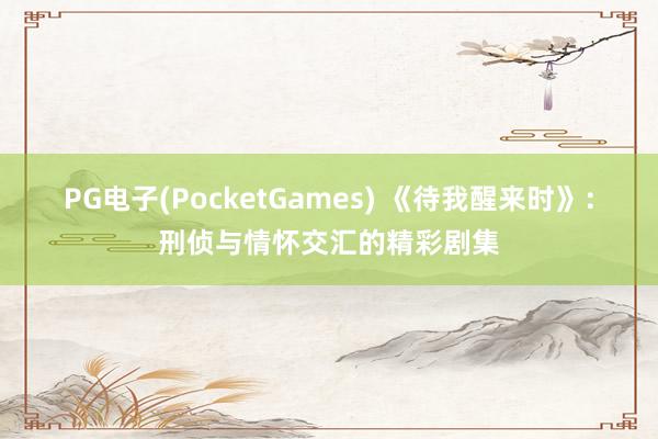 PG电子(PocketGames) 《待我醒来时》：刑侦与情怀交汇的精彩剧集