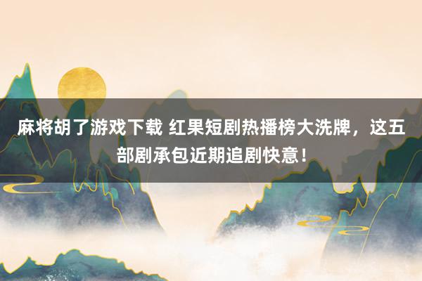 麻将胡了游戏下载 红果短剧热播榜大洗牌，这五部剧承包近期追剧快意！