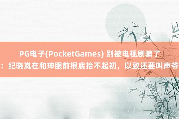 PG电子(PocketGames) 别被电视剧骗了：纪晓岚在和珅眼前根底抬不起初，以致还要叫声爷