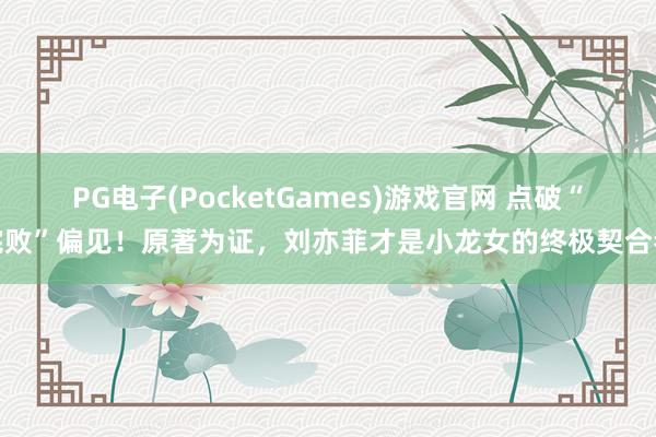 PG电子(PocketGames)游戏官网 点破“完败”偏见！原著为证，刘亦菲才是小龙女的终极契合者