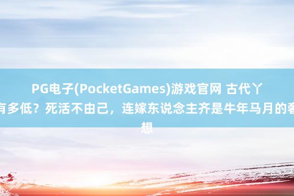 PG电子(PocketGames)游戏官网 古代丫鬟有多低？死活不由己，连嫁东说念主齐是牛年马月的奢想