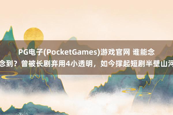 PG电子(PocketGames)游戏官网 谁能念念到？曾被长剧弃用4小透明，如今撑起短剧半壁山河