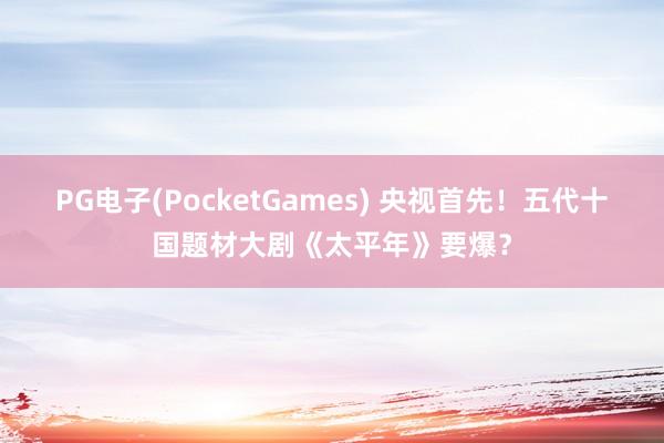 PG电子(PocketGames) 央视首先！五代十国题材大剧《太平年》要爆？