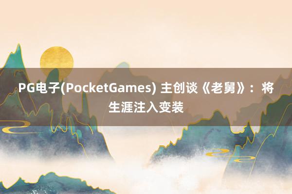 PG电子(PocketGames) 主创谈《老舅》：将生涯注入变装
