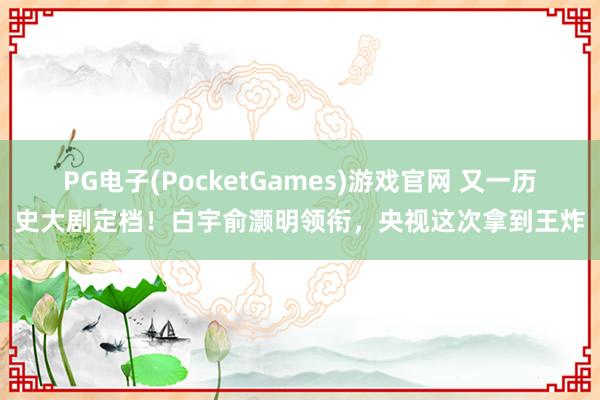 PG电子(PocketGames)游戏官网 又一历史大剧定档！白宇俞灏明领衔，央视这次拿到王炸
