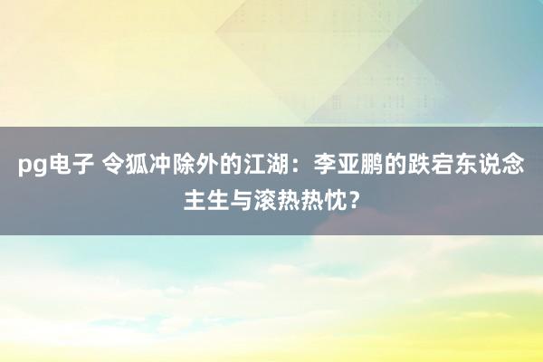 pg电子 令狐冲除外的江湖：李亚鹏的跌宕东说念主生与滚热热忱？