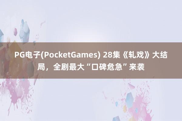 PG电子(PocketGames) 28集《轧戏》大结局，全剧最大“口碑危急”来袭