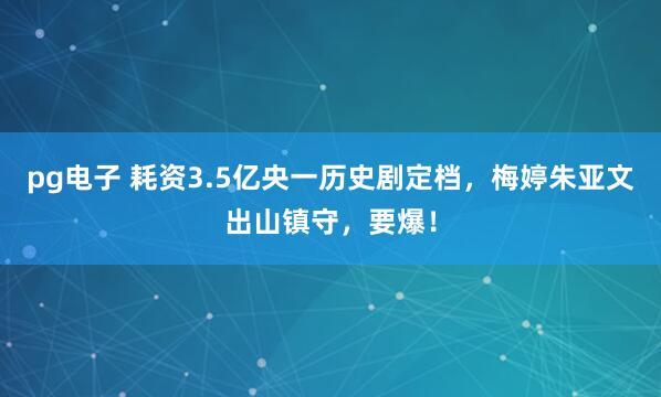 pg电子 耗资3.5亿央一历史剧定档，梅婷朱亚文出山镇守，要爆！